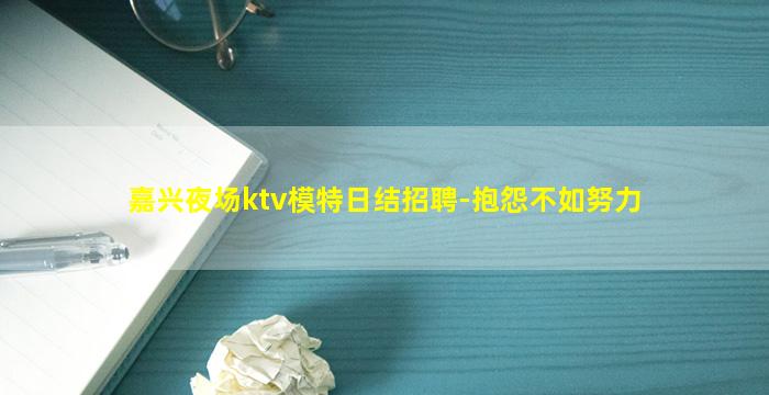 嘉兴夜场ktv模特日结招聘-抱怨不如努力